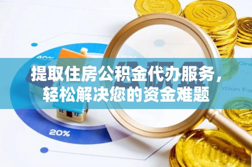 柳林提取住房公积金代办服务，轻松解决您的资金难题
