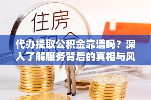 柳林代办提取公积金靠谱吗？深入了解服务背后的真相与风险