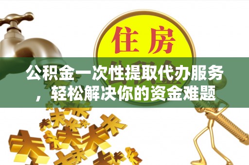 柳林公积金一次性提取代办服务，轻松解决你的资金难题