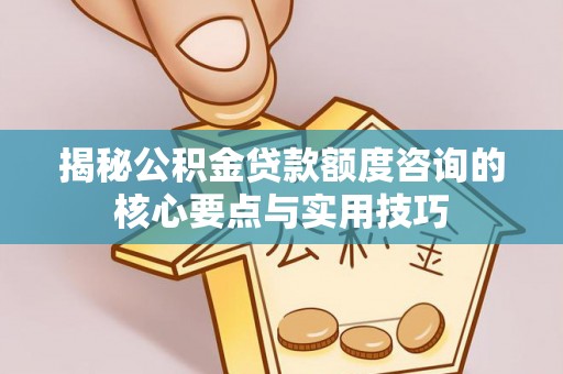 柳林揭秘公积金贷款额度咨询的核心要点与实用技巧