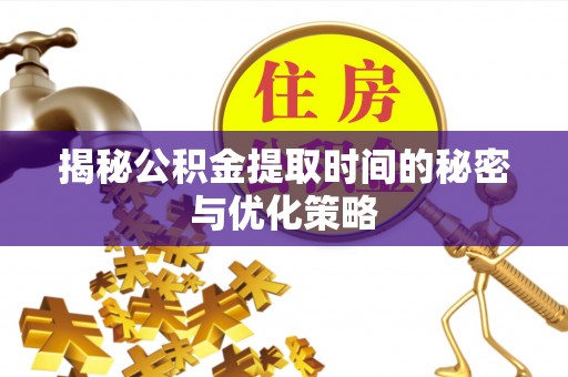 柳林揭秘公积金提取时间的秘密与优化策略