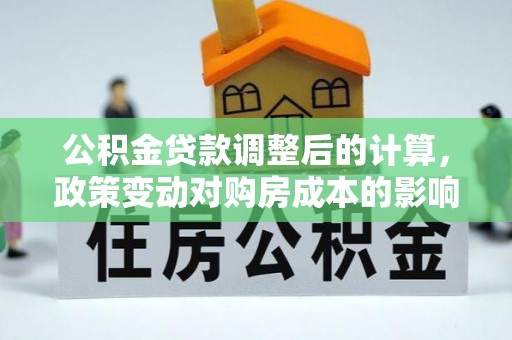 柳林公积金贷款调整后的计算，政策变动对购房成本的影响分析