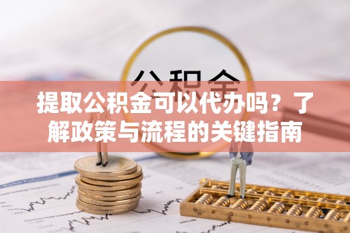 柳林提取公积金可以代办吗？了解政策与流程的关键指南