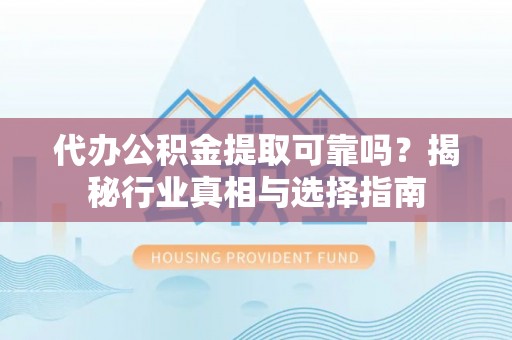 柳林代办公积金提取可靠吗？揭秘行业真相与选择指南