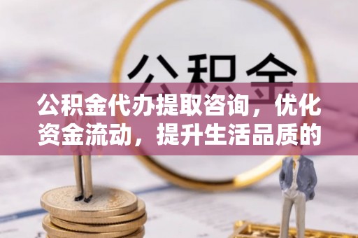柳林公积金代办提取咨询，优化资金流动，提升生活品质的明智选择