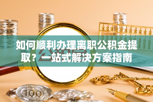 柳林如何顺利办理离职公积金提取？一站式解决方案指南