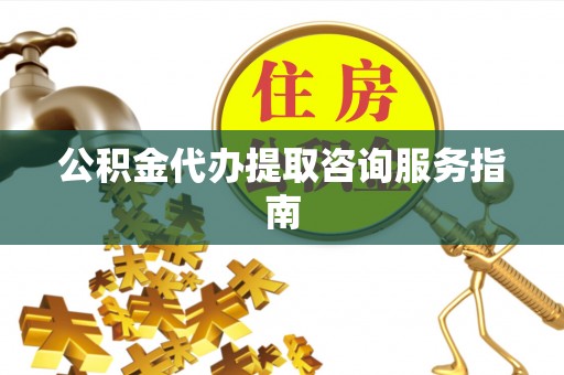 柳林公积金代办提取咨询服务指南