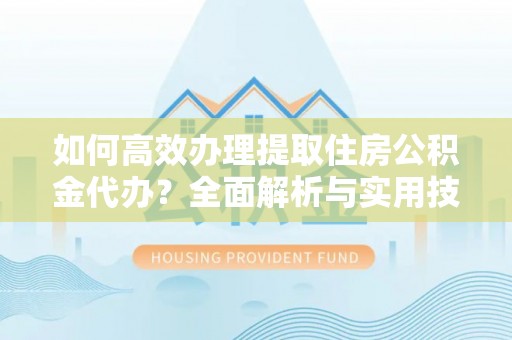 柳林如何高效办理提取住房公积金代办？全面解析与实用技巧