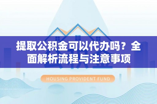 柳林提取公积金可以代办吗？全面解析流程与注意事项
