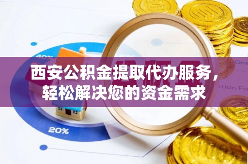 柳林西安公积金提取代办服务，轻松解决您的资金需求
