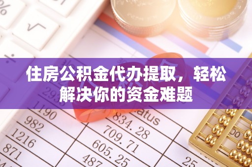 柳林住房公积金代办提取，轻松解决你的资金难题