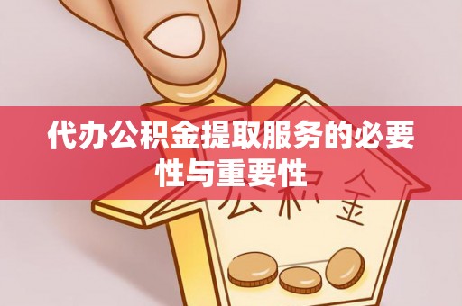 柳林代办公积金提取服务的必要性与重要性