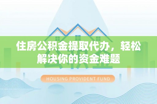 柳林住房公积金提取代办，轻松解决你的资金难题