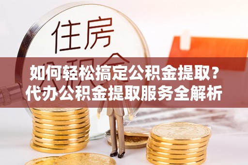 柳林如何轻松搞定公积金提取？代办公积金提取服务全解析
