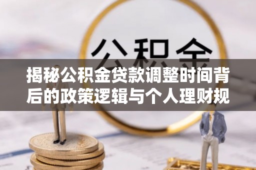 柳林揭秘公积金贷款调整时间背后的政策逻辑与个人理财规划