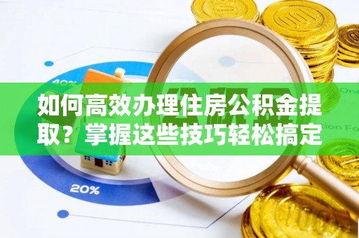 柳林如何高效办理住房公积金提取？掌握这些技巧轻松搞定