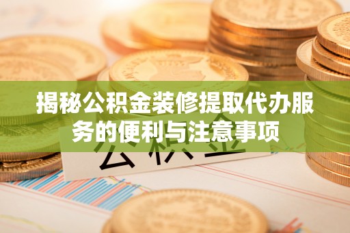 柳林揭秘公积金装修提取代办服务的便利与注意事项