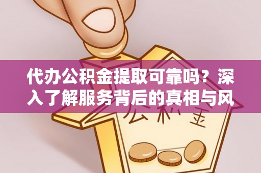 柳林代办公积金提取可靠吗？深入了解服务背后的真相与风险