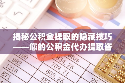 柳林揭秘公积金提取的隐藏技巧——您的公积金代办提取咨询指南