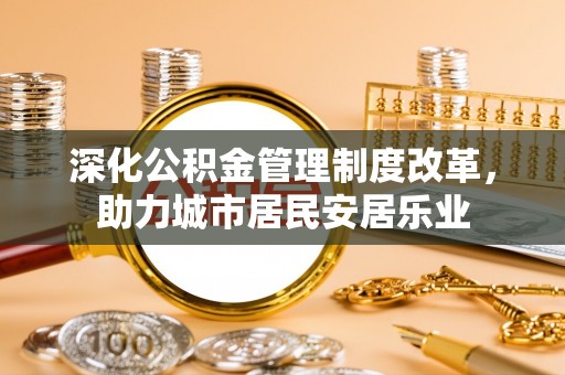 柳林深化公积金管理制度改革，助力城市居民安居乐业