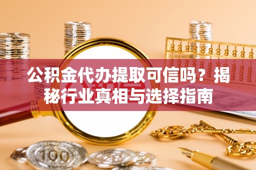 柳林公积金代办提取可信吗？揭秘行业真相与选择指南