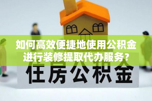 柳林如何高效便捷地使用公积金进行装修提取代办服务？