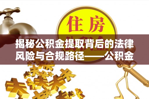 柳林揭秘公积金提取背后的法律风险与合规路径——公积金代办提取违法不？