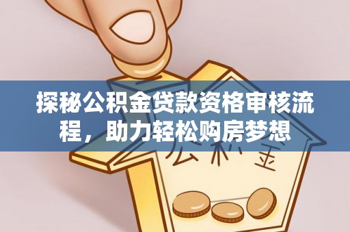 柳林探秘公积金贷款资格审核流程，助力轻松购房梦想