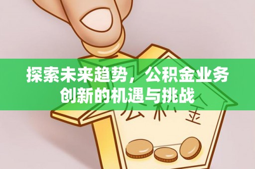 柳林探索未来趋势，公积金业务创新的机遇与挑战