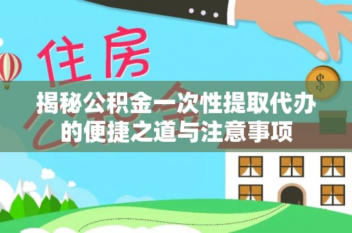 柳林揭秘公积金一次性提取代办的便捷之道与注意事项