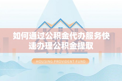 柳林如何通过公积金代办服务快速办理公积金提取