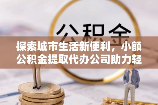 柳林探索城市生活新便利，小额公积金提取代办公司助力轻松理财