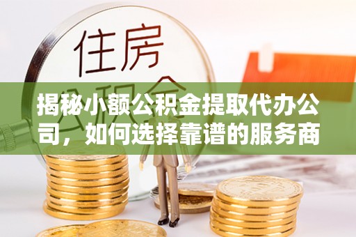 柳林揭秘小额公积金提取代办公司，如何选择靠谱的服务商？