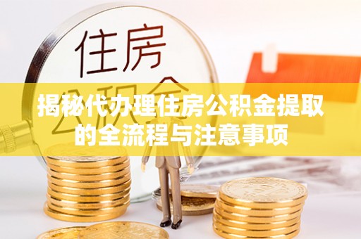 柳林揭秘代办理住房公积金提取的全流程与注意事项