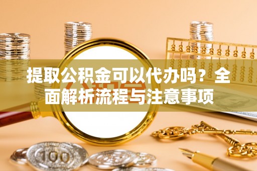 柳林提取公积金可以代办吗？全面解析流程与注意事项