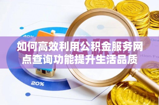 柳林如何高效利用公积金服务网点查询功能提升生活品质