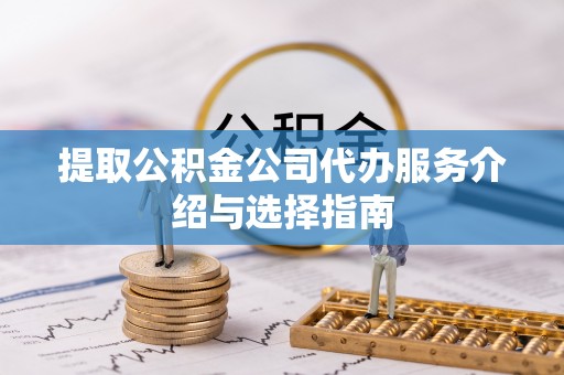 柳林提取公积金公司代办服务介绍与选择指南