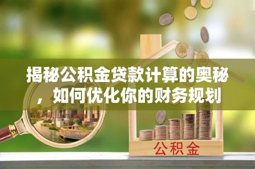 柳林揭秘公积金贷款计算的奥秘，如何优化你的财务规划