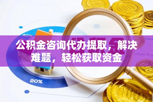 柳林公积金咨询代办提取，解决难题，轻松获取资金