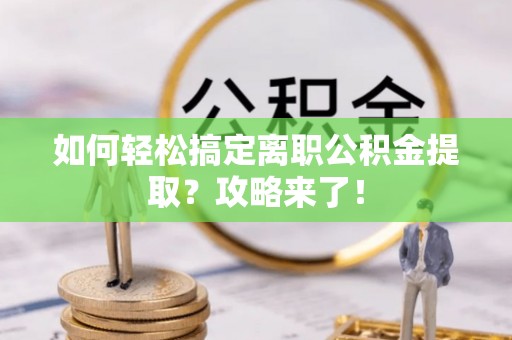 柳林如何轻松搞定离职公积金提取？攻略来了！