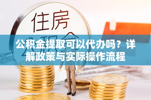 柳林公积金提取可以代办吗？详解政策与实际操作流程