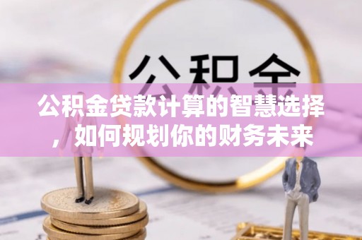 柳林公积金贷款计算的智慧选择，如何规划你的财务未来