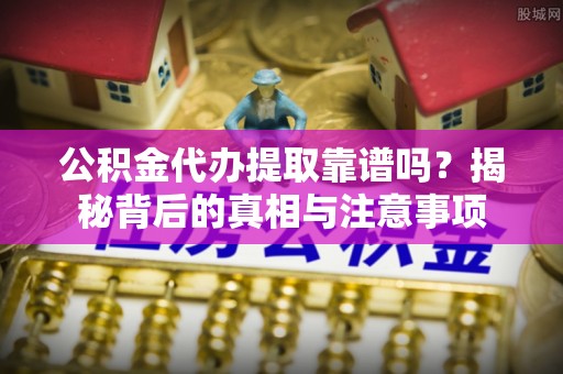 柳林公积金代办提取靠谱吗？揭秘背后的真相与注意事项
