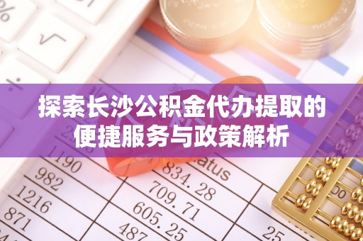 柳林探索长沙公积金代办提取的便捷服务与政策解析