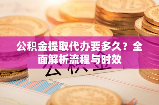 柳林公积金提取代办要多久？全面解析流程与时效