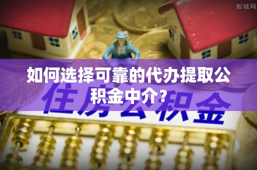 柳林如何选择可靠的代办提取公积金中介？