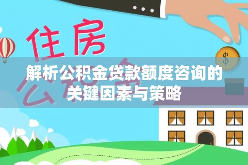柳林解析公积金贷款额度咨询的关键因素与策略
