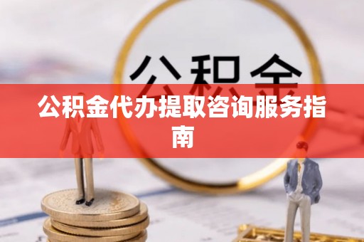 柳林公积金代办提取咨询服务指南