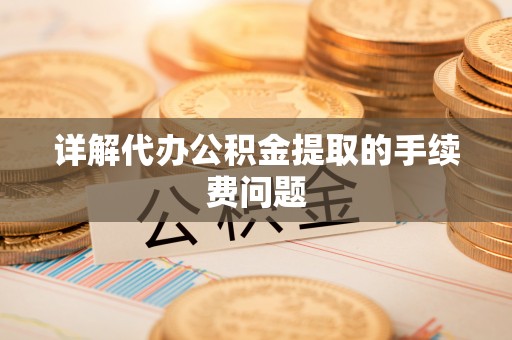 柳林详解代办公积金提取的手续费问题