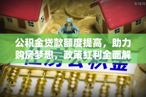 柳林公积金贷款额度提高，助力购房梦想，政策红利全面解析